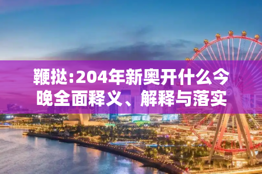 鞭挞:204年新奥开什么今晚全面释义、解释与落实