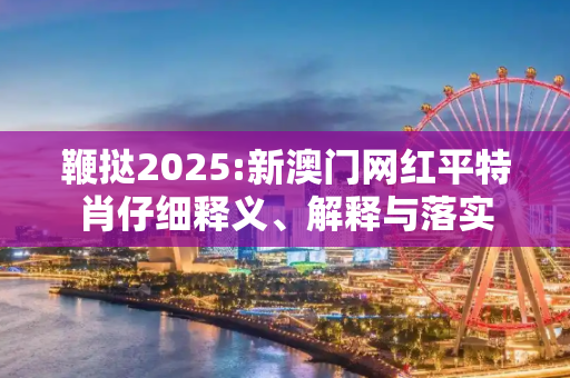 鞭挞2025:新澳门网红平特肖仔细释义、解释与落实