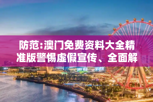 防范:澳门免费资料大全精准版警惕虚假宣传、全面解答与解释