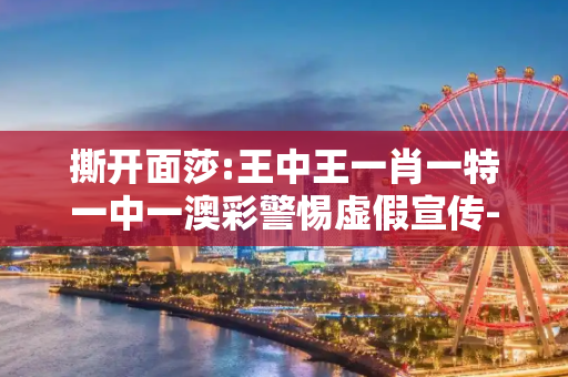 撕开面莎:王中王一肖一特一中一澳彩警惕虚假宣传-全面释义、解释与落实