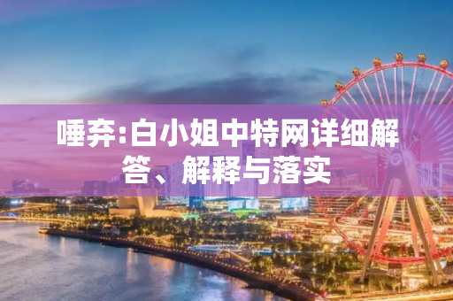 唾弃:白小姐中特网详细解答、解释与落实