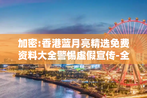 加密:香港蓝月亮精选免费资料大全警惕虚假宣传-全面释义