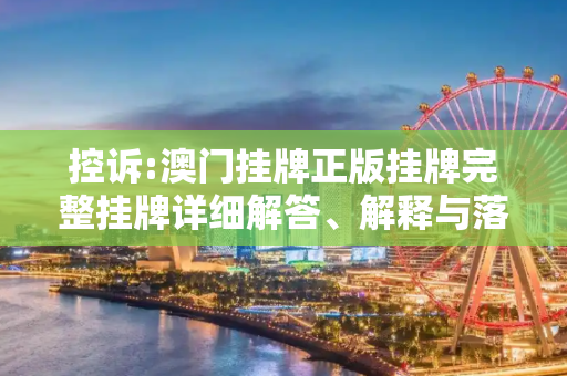 控诉:澳门挂牌正版挂牌完整挂牌详细解答、解释与落实