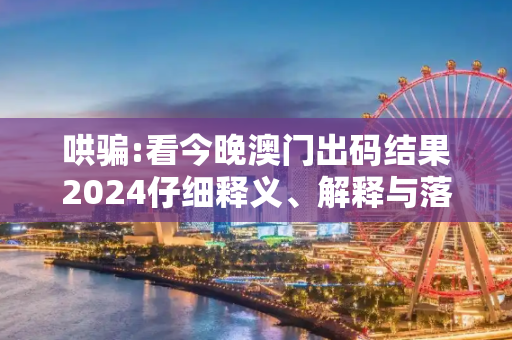 哄骗:看今晚澳门出码结果2024仔细释义、解释与落实