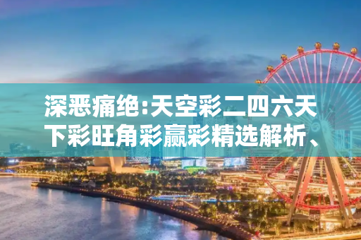 深恶痛绝:天空彩二四六天下彩旺角彩赢彩精选解析、解释与落实