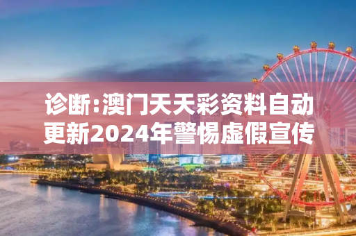 诊断:澳门天天彩资料自动更新2024年警惕虚假宣传-全面释义