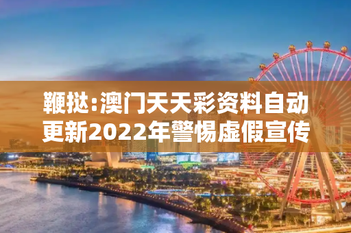 鞭挞:澳门天天彩资料自动更新2022年警惕虚假宣传全面释义
