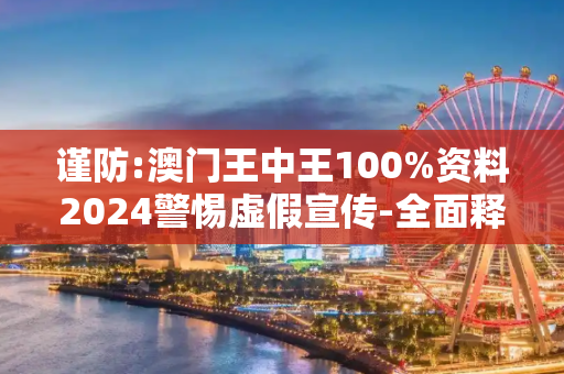 谨防:澳门王中王100%资料2024警惕虚假宣传-全面释义
