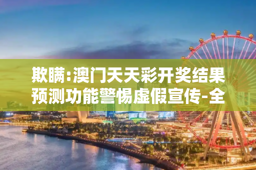 欺瞒:澳门天天彩开奖结果预测功能警惕虚假宣传-全面释义、解释与落实