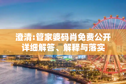 澄清:管家婆码肖免费公开详细解答、解释与落实