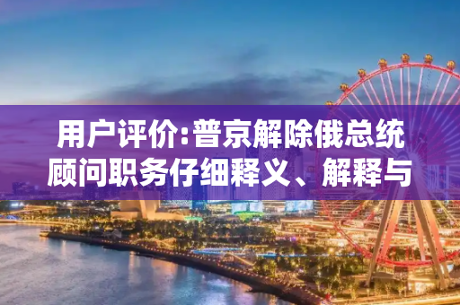 用户评价:普京解除俄总统顾问职务仔细释义、解释与落实