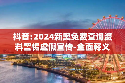 抖音:2024新奥免费查询资料警惕虚假宣传-全面释义