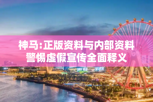 神马:正版资料与内部资料警惕虚假宣传全面释义