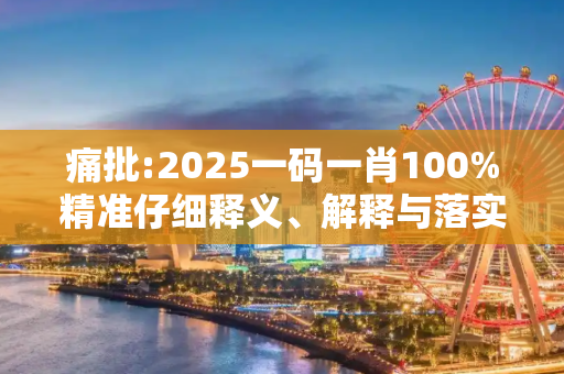 痛批:2025一码一肖100%精准仔细释义、解释与落实