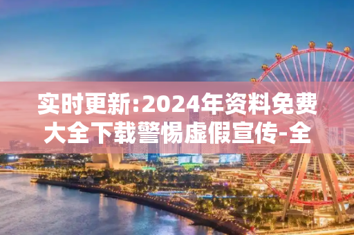 实时更新:2024年资料免费大全下载警惕虚假宣传-全面释义、解释与落实