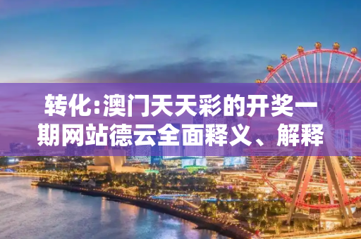 转化:澳门天天彩的开奖一期网站德云全面释义、解释与落实