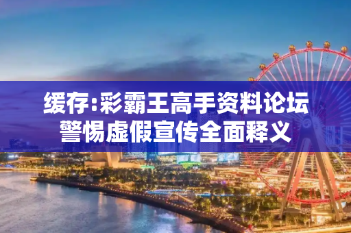缓存:彩霸王高手资料论坛警惕虚假宣传全面释义