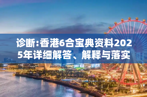 诊断:香港6合宝典资料2025年详细解答、解释与落实