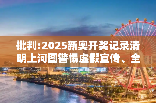 批判:2025新奥开奖记录清明上河图警惕虚假宣传、全面解答与解释