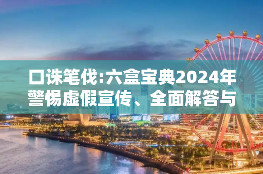 口诛笔伐:六盒宝典2024年警惕虚假宣传、全面解答与解释
