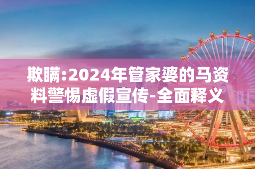 欺瞒:2024年管家婆的马资料警惕虚假宣传-全面释义、解释与落实