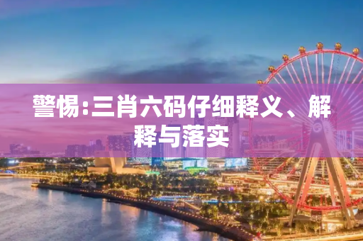 警惕:三肖六码仔细释义、解释与落实