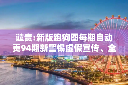 谴责:新版跑狗图每期自动更94期新警惕虚假宣传、全面解答与解释