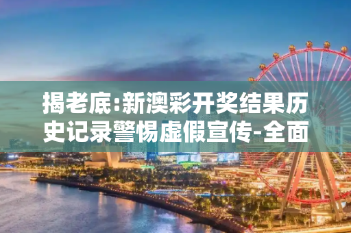 揭老底:新澳彩开奖结果历史记录警惕虚假宣传-全面释义