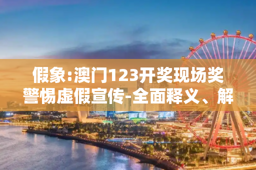 假象:澳门123开奖现场奖警惕虚假宣传-全面释义、解释与落实