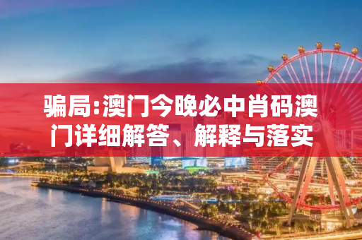骗局:澳门今晚必中肖码澳门详细解答、解释与落实