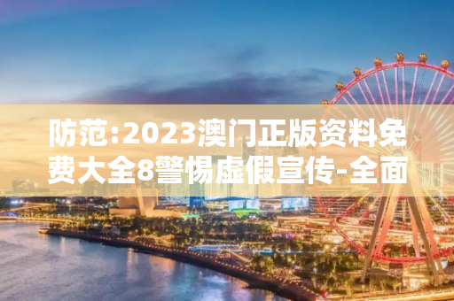 防范:2023澳门正版资料免费大全8警惕虚假宣传-全面释义