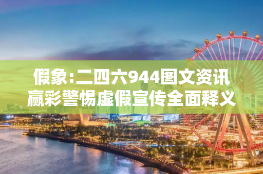 假象:二四六944图文资讯赢彩警惕虚假宣传全面释义