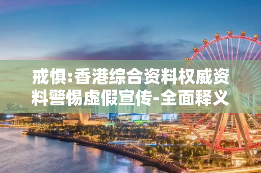 戒惧:香港综合资料权威资料警惕虚假宣传-全面释义