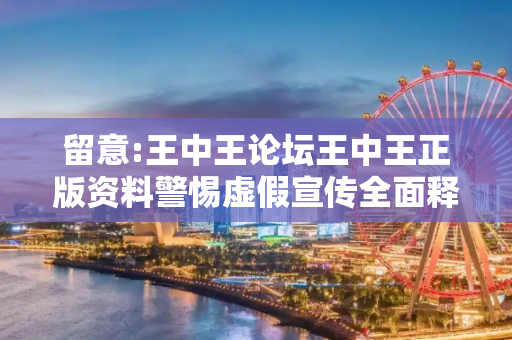 留意:王中王论坛王中王正版资料警惕虚假宣传全面释义