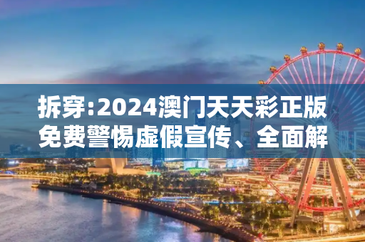 拆穿:2024澳门天天彩正版免费警惕虚假宣传、全面解答与解释