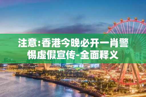 注意:香港今晚必开一肖警惕虚假宣传-全面释义