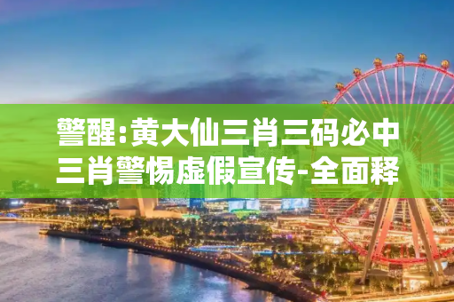 警醒:黄大仙三肖三码必中三肖警惕虚假宣传-全面释义、解释与落实