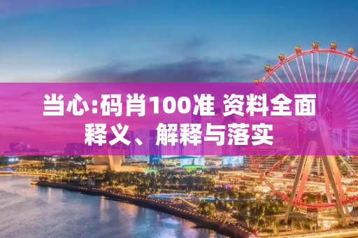 当心:码肖100准 资料全面释义、解释与落实