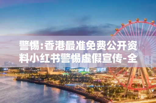 警惕:香港最准免费公开资料小红书警惕虚假宣传-全面释义