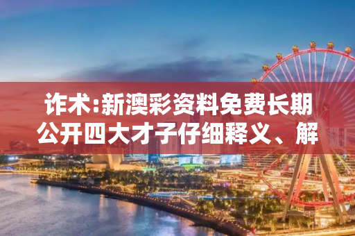 诈术:新澳彩资料免费长期公开四大才子仔细释义、解释与落实
