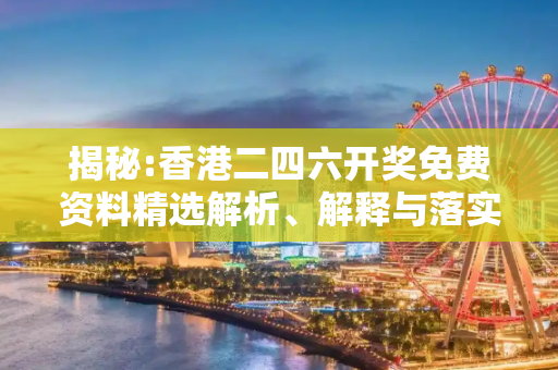 揭秘:香港二四六开奖免费资料精选解析、解释与落实