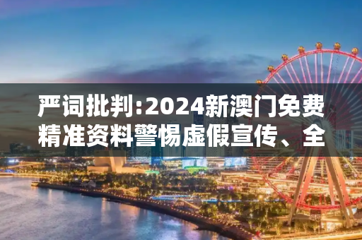 严词批判:2024新澳门免费精准资料警惕虚假宣传、全面解答与解释