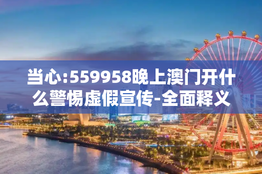 当心:559958晚上澳门开什么警惕虚假宣传-全面释义