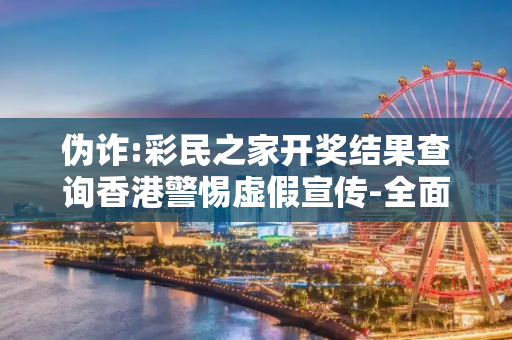 伪诈:彩民之家开奖结果查询香港警惕虚假宣传-全面释义、解释与落实