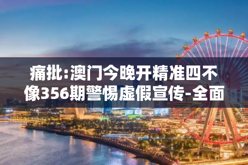 痛批:澳门今晚开精准四不像356期警惕虚假宣传-全面释义