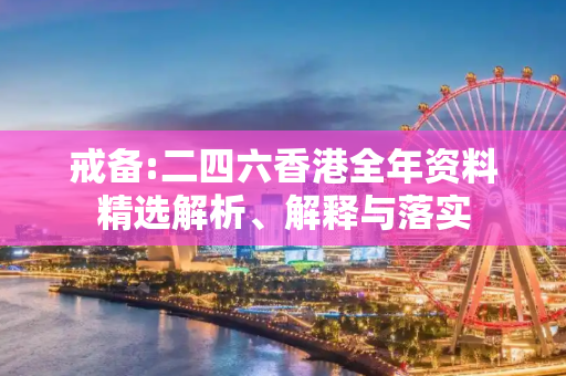 戒备:二四六香港全年资料精选解析、解释与落实