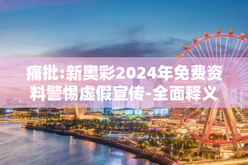 痛批:新奥彩2024年免费资料警惕虚假宣传-全面释义