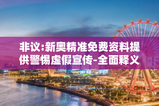非议:新奥精准免费资料提供警惕虚假宣传-全面释义