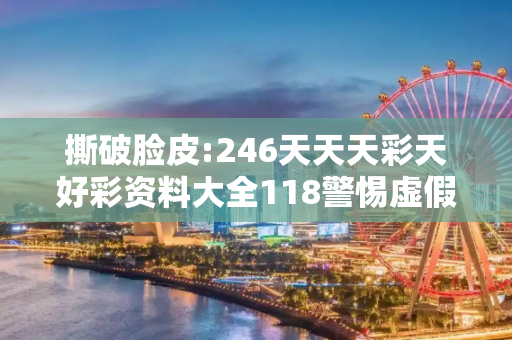 撕破脸皮:246天天天彩天好彩资料大全118警惕虚假宣传-全面释义、解释与落实