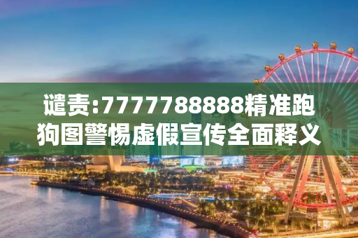 谴责:7777788888精准跑狗图警惕虚假宣传全面释义
